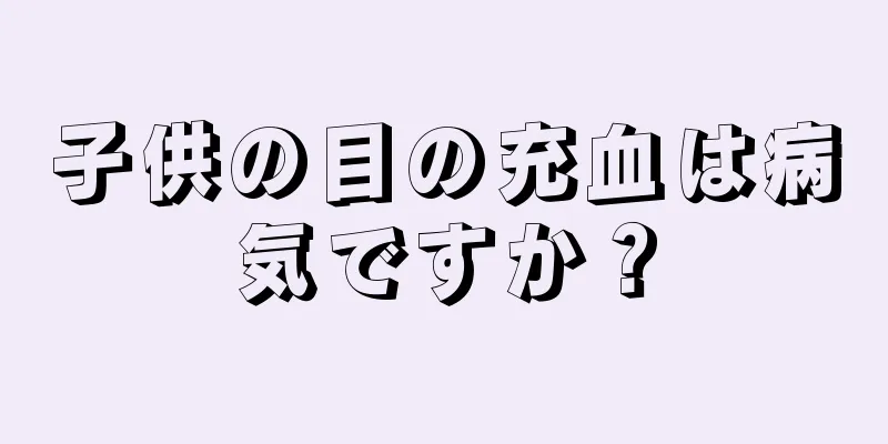 子供の目の充血は病気ですか？