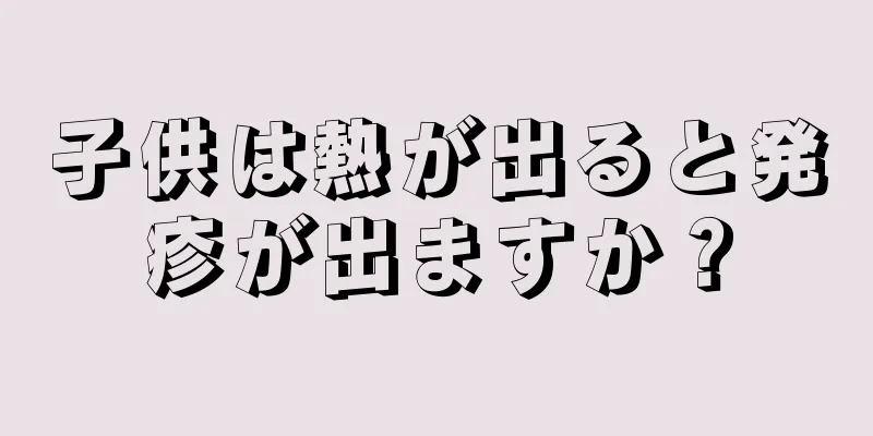 子供は熱が出ると発疹が出ますか？