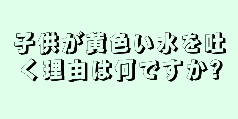 子供が黄色い水を吐く理由は何ですか?