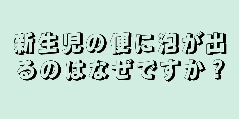 新生児の便に泡が出るのはなぜですか？