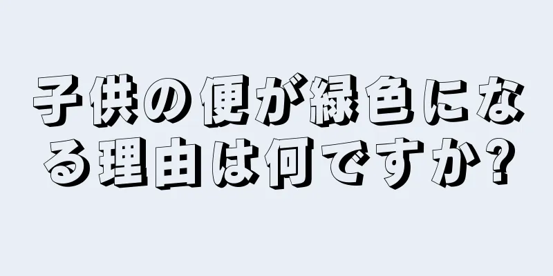 子供の便が緑色になる理由は何ですか?
