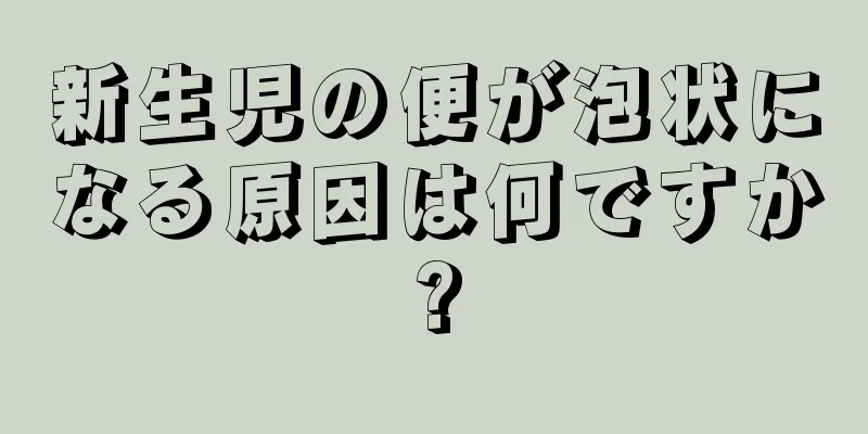新生児の便が泡状になる原因は何ですか?