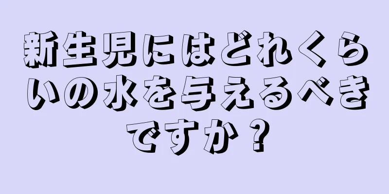 新生児にはどれくらいの水を与えるべきですか？