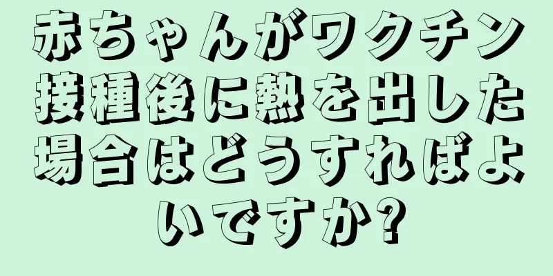 赤ちゃんがワクチン接種後に熱を出した場合はどうすればよいですか?
