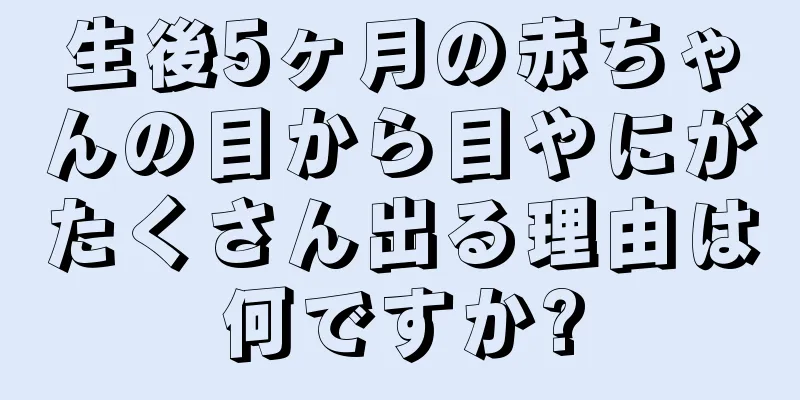 生後5ヶ月の赤ちゃんの目から目やにがたくさん出る理由は何ですか?