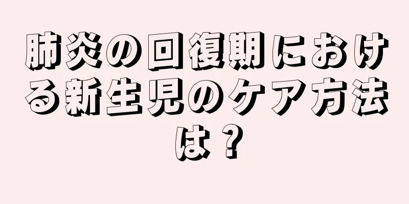 肺炎の回復期における新生児のケア方法は？