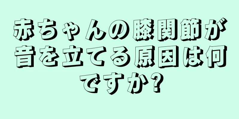 赤ちゃんの膝関節が音を立てる原因は何ですか?