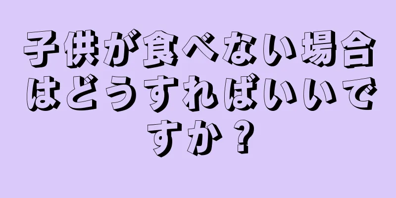 子供が食べない場合はどうすればいいですか？