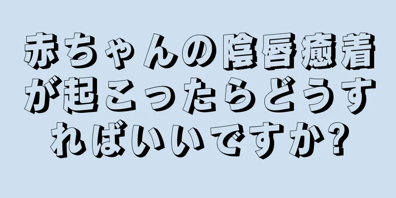 赤ちゃんの陰唇癒着が起こったらどうすればいいですか?