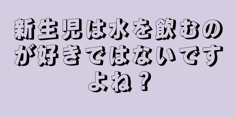 新生児は水を飲むのが好きではないですよね？