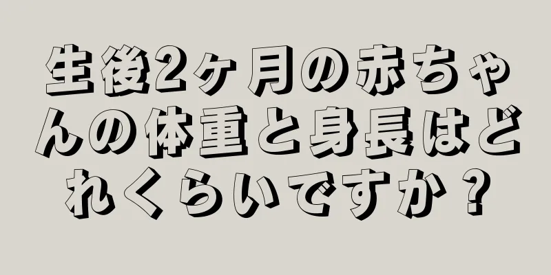 生後2ヶ月の赤ちゃんの体重と身長はどれくらいですか？