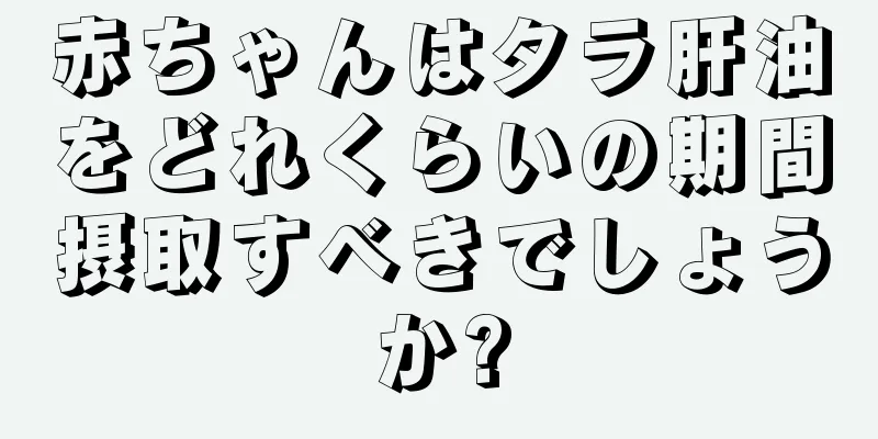 赤ちゃんはタラ肝油をどれくらいの期間摂取すべきでしょうか?