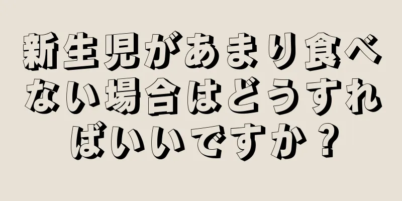 新生児があまり食べない場合はどうすればいいですか？