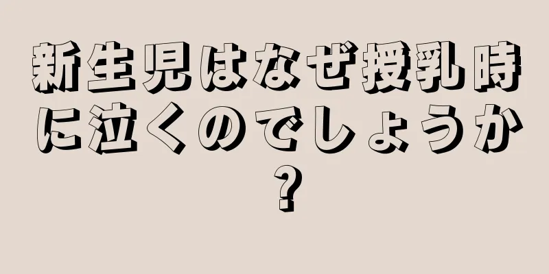 新生児はなぜ授乳時に泣くのでしょうか？