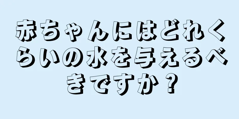 赤ちゃんにはどれくらいの水を与えるべきですか？