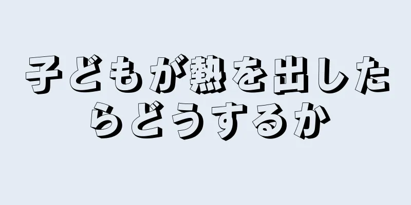子どもが熱を出したらどうするか