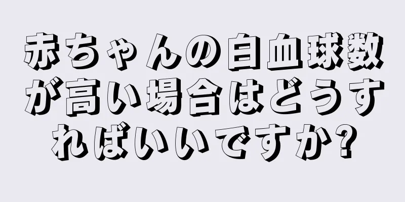 赤ちゃんの白血球数が高い場合はどうすればいいですか?