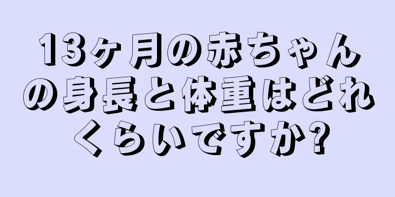 13ヶ月の赤ちゃんの身長と体重はどれくらいですか?