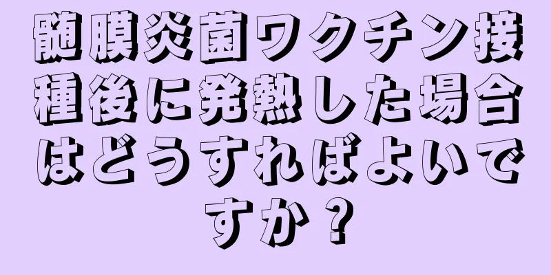 髄膜炎菌ワクチン接種後に発熱した場合はどうすればよいですか？