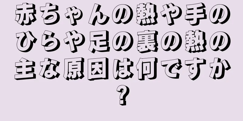 赤ちゃんの熱や手のひらや足の裏の熱の主な原因は何ですか?