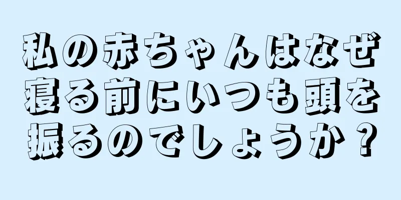 私の赤ちゃんはなぜ寝る前にいつも頭を振るのでしょうか？