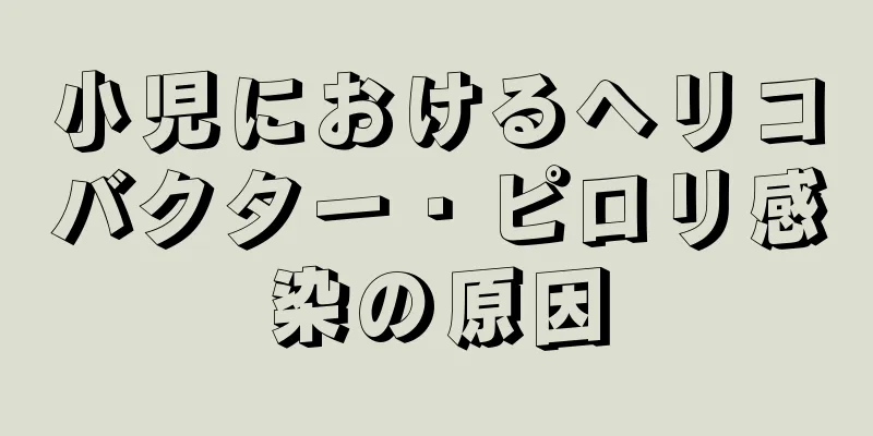 小児におけるヘリコバクター・ピロリ感染の原因