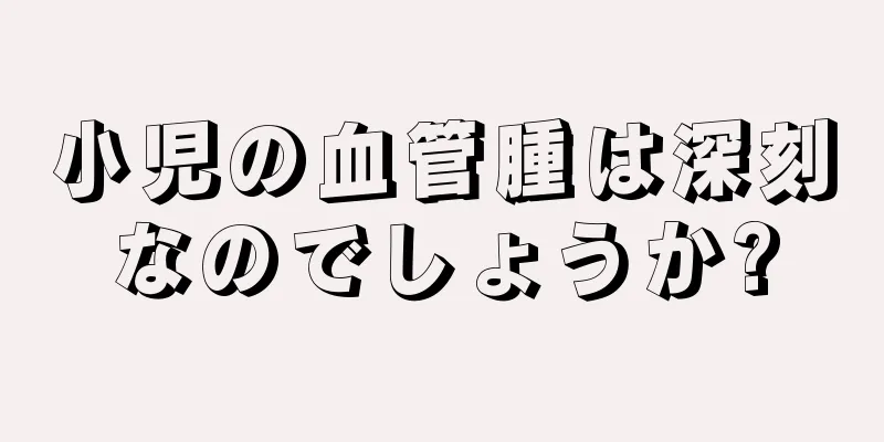 小児の血管腫は深刻なのでしょうか?