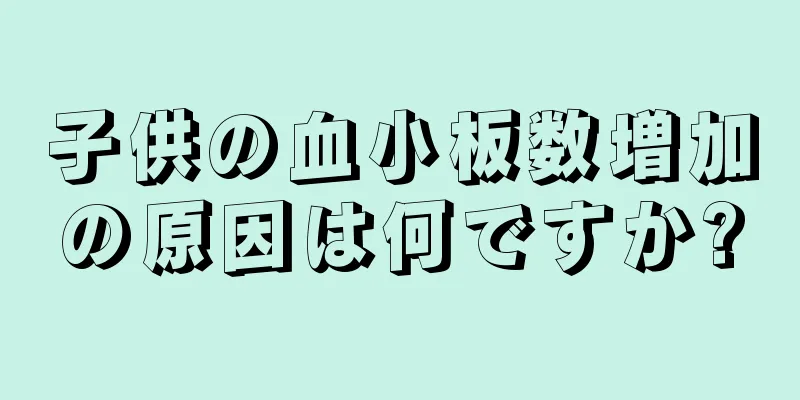 子供の血小板数増加の原因は何ですか?