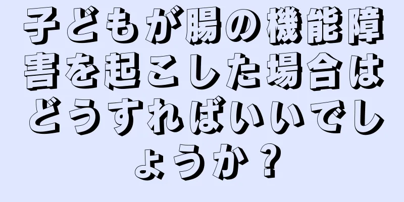 子どもが腸の機能障害を起こした場合はどうすればいいでしょうか？