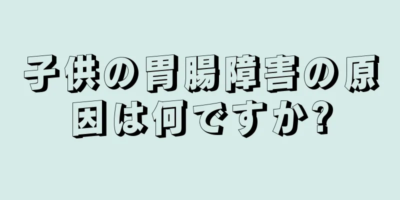 子供の胃腸障害の原因は何ですか?