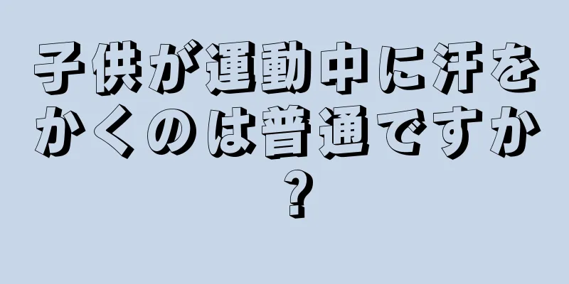 子供が運動中に汗をかくのは普通ですか？