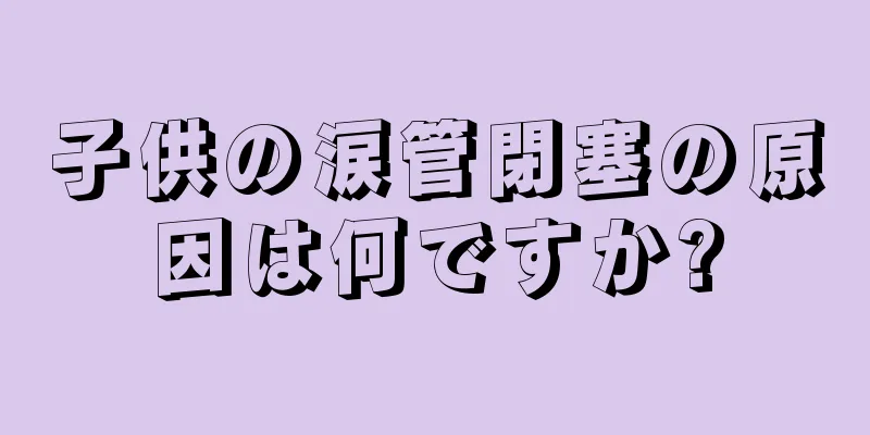 子供の涙管閉塞の原因は何ですか?