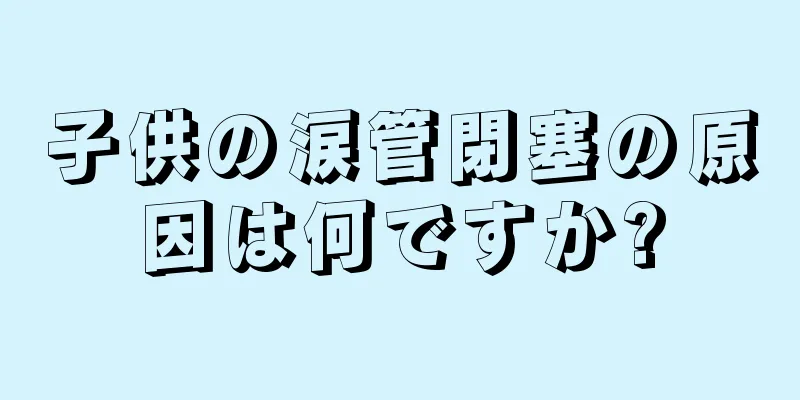 子供の涙管閉塞の原因は何ですか?