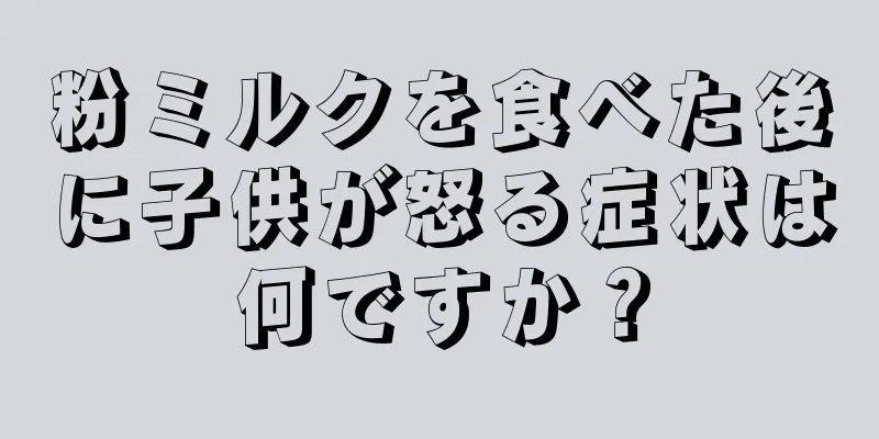 粉ミルクを食べた後に子供が怒る症状は何ですか？