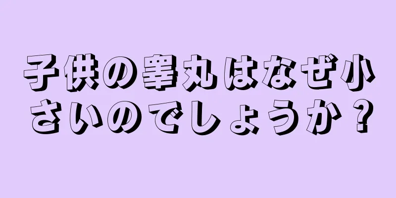 子供の睾丸はなぜ小さいのでしょうか？