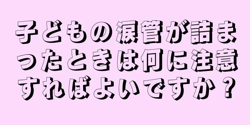 子どもの涙管が詰まったときは何に注意すればよいですか？