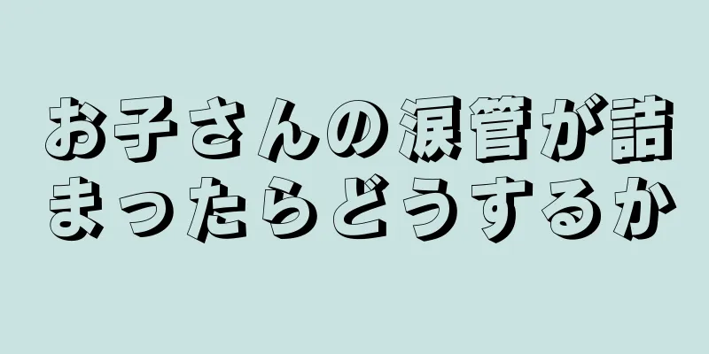 お子さんの涙管が詰まったらどうするか