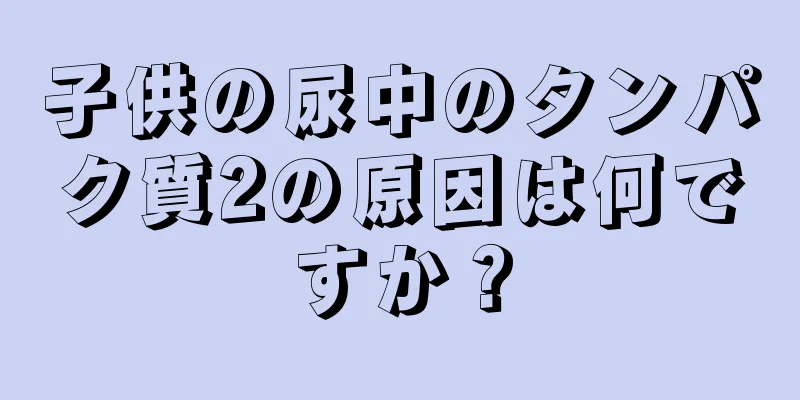 子供の尿中のタンパク質2の原因は何ですか？
