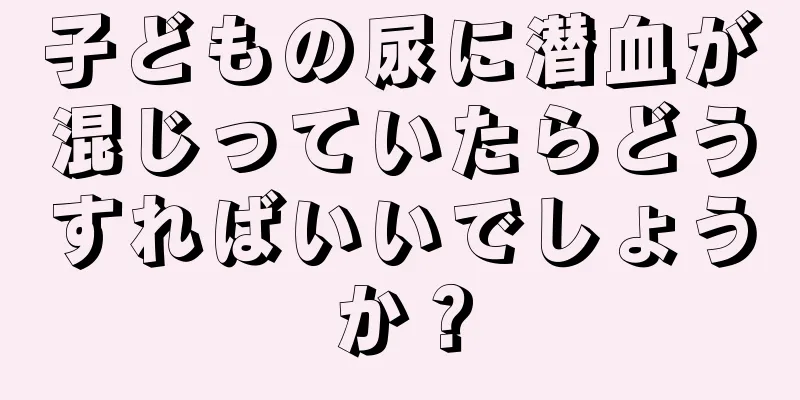 子どもの尿に潜血が混じっていたらどうすればいいでしょうか？