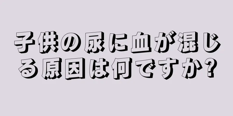 子供の尿に血が混じる原因は何ですか?