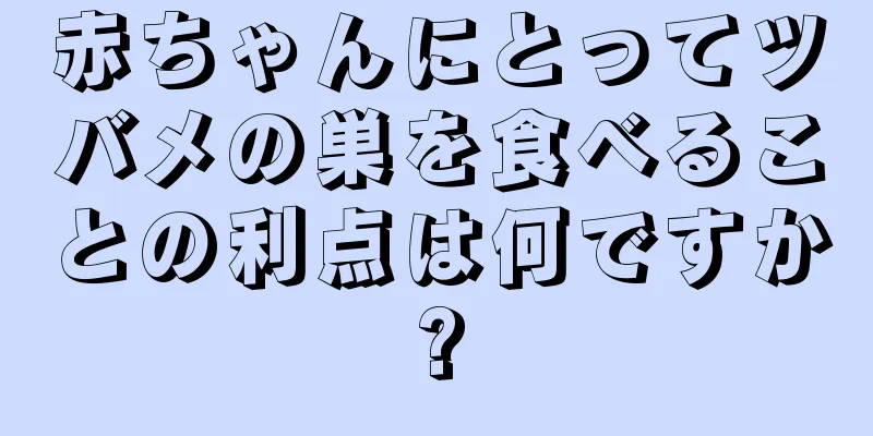 赤ちゃんにとってツバメの巣を食べることの利点は何ですか?