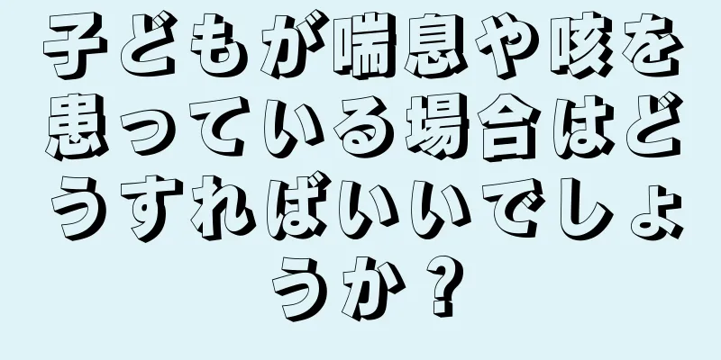 子どもが喘息や咳を患っている場合はどうすればいいでしょうか？