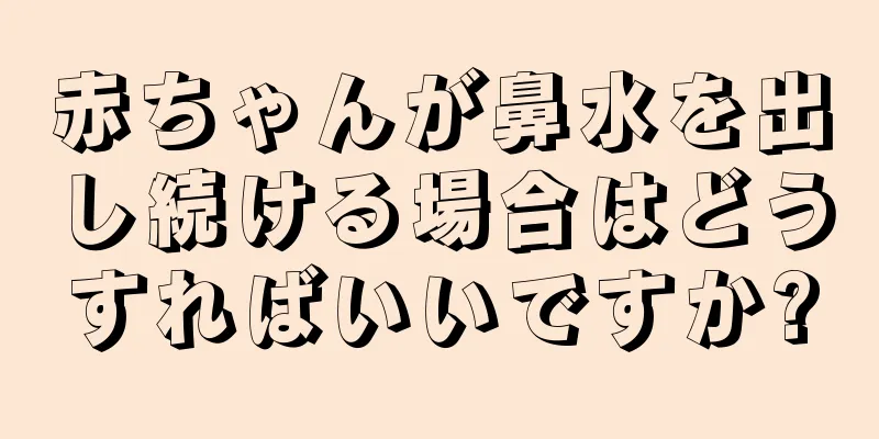赤ちゃんが鼻水を出し続ける場合はどうすればいいですか?