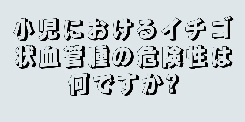 小児におけるイチゴ状血管腫の危険性は何ですか?