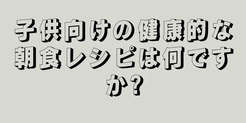 子供向けの健康的な朝食レシピは何ですか?