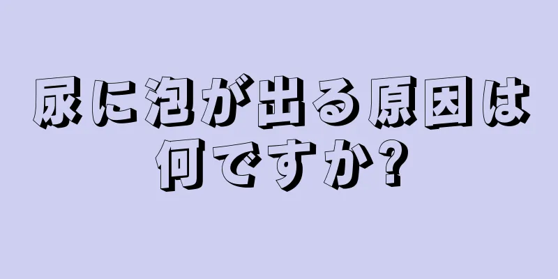 尿に泡が出る原因は何ですか?