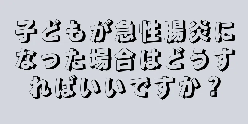 子どもが急性腸炎になった場合はどうすればいいですか？