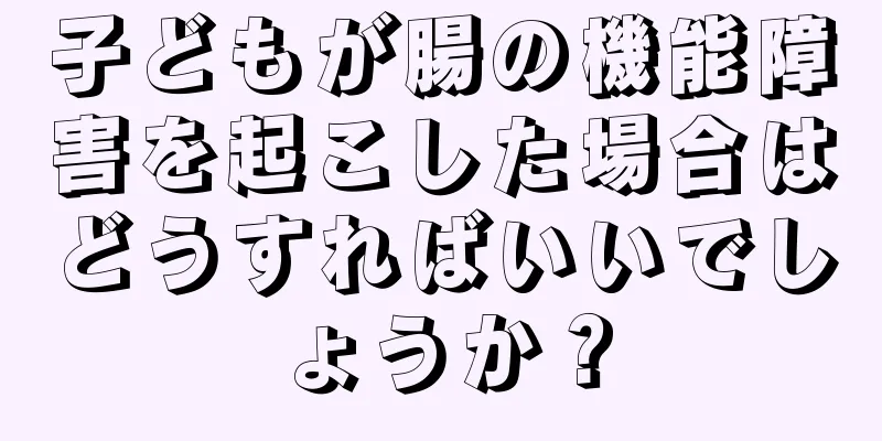 子どもが腸の機能障害を起こした場合はどうすればいいでしょうか？