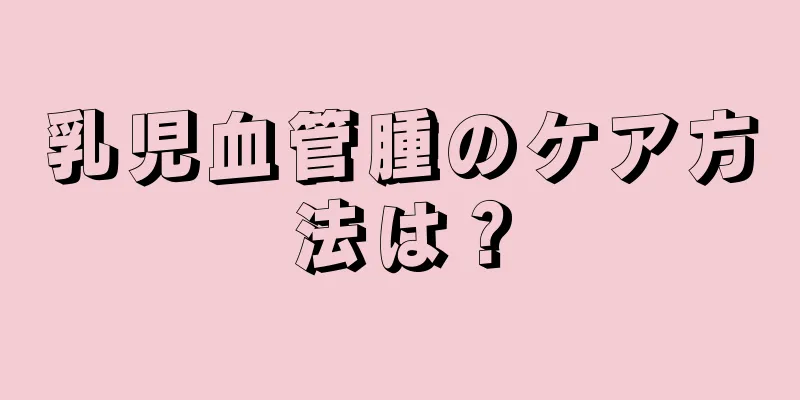 乳児血管腫のケア方法は？