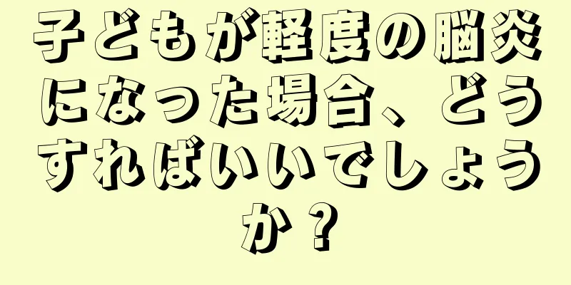 子どもが軽度の脳炎になった場合、どうすればいいでしょうか？